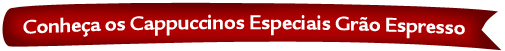 Conheça os Cappuccinos Especiais Grão Espresso